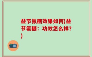 益节氨糖效果如何(益节氨糖：功效怎么样？)