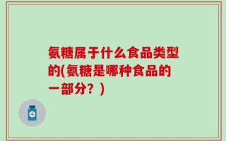氨糖属于什么食品类型的(氨糖是哪种食品的一部分？)