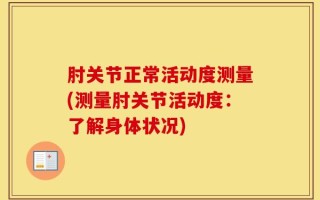 肘关节正常活动度测量(测量肘关节活动度：了解身体状况)