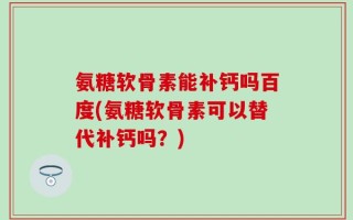 氨糖软骨素能补钙吗百度(氨糖软骨素可以替代补钙吗？)