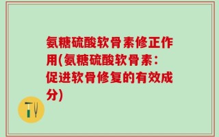 氨糖硫酸软骨素修正作用(氨糖硫酸软骨素：促进软骨修复的有效成分)