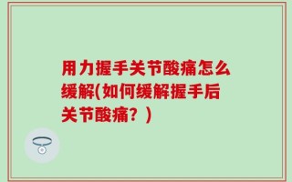 用力握手关节酸痛怎么缓解(如何缓解握手后关节酸痛？)