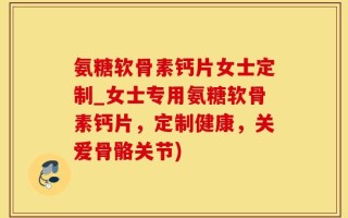 氨糖软骨素钙片女士定制_女士专用氨糖软骨素钙片，定制健康，关爱骨骼关节)