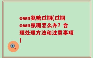 own氨糖过期(过期own氨糖怎么办？合理处理方法和注意事项)