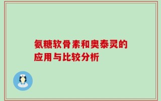 氨糖软骨素和奥泰灵的应用与比较分析