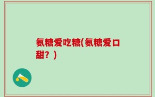 氨糖爱吃糖(氨糖爱口甜？)