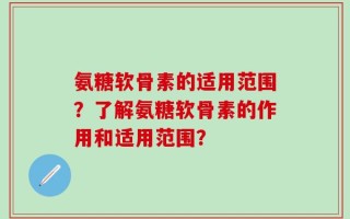 氨糖软骨素的适用范围？了解氨糖软骨素的作用和适用范围？
