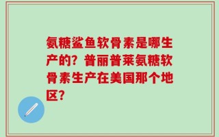 氨糖鲨鱼软骨素是哪生产的？普丽普莱氨糖软骨素生产在美国那个地区？