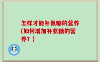 怎样才能补氨糖的营养(如何增加补氨糖的营养？)