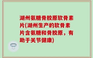 湖州氨糖骨胶原软骨素片(湖州生产的软骨素片含氨糖和骨胶原，有助于关节健康)