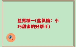 盐氨糖一(盐氨糖：小巧甜蜜的好帮手)