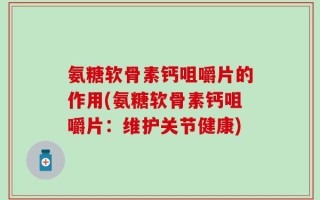 氨糖软骨素钙咀嚼片的作用(氨糖软骨素钙咀嚼片：维护关节健康)