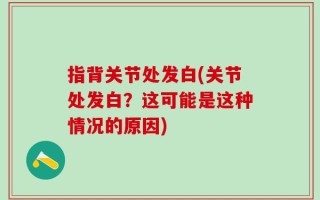 指背关节处发白(关节处发白？这可能是这种情况的原因)
