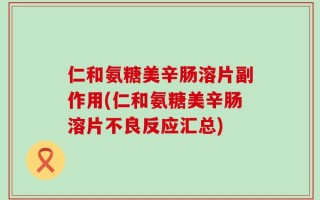 仁和氨糖美辛肠溶片副作用(仁和氨糖美辛肠溶片不良反应汇总)