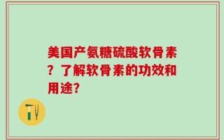 美国产氨糖硫酸软骨素？了解软骨素的功效和用途？
