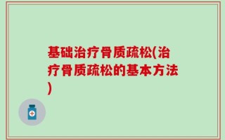 基础治疗骨质疏松(治疗骨质疏松的基本方法)