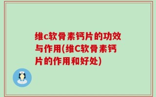 维c软骨素钙片的功效与作用(维C软骨素钙片的作用和好处)