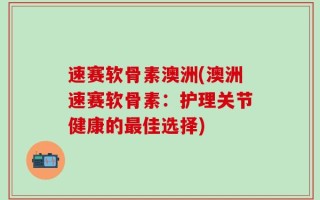 速赛软骨素澳洲(澳洲速赛软骨素：护理关节健康的最佳选择)