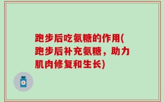 跑步后吃氨糖的作用(跑步后补充氨糖，助力肌肉修复和生长)