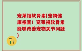 宠莱福软骨素(宠物健康福音！宠莱福软骨素能够改善宠物关节问题)