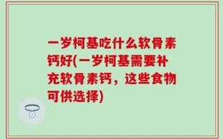 一岁柯基吃什么软骨素钙好(一岁柯基需要补充软骨素钙，这些食物可供选择)