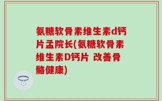 氨糖软骨素维生素d钙片孟院长(氨糖软骨素维生素D钙片 改善骨骼健康)