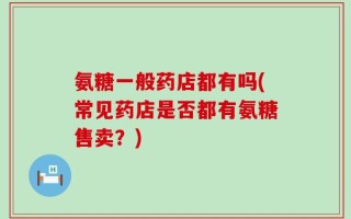 氨糖一般药店都有吗(常见药店是否都有氨糖售卖？)