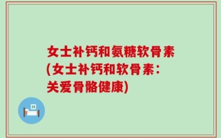 女士补钙和氨糖软骨素(女士补钙和软骨素：关爱骨骼健康)