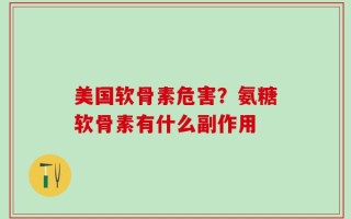 美国软骨素危害？氨糖软骨素有什么副作用