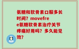 氨糖和软骨素口服多长时间？movefree氨糖软骨素治疗关节疼痛好用吗？多久能见效？