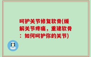 呵护关节修复软骨(缓解关节疼痛，重建软骨：如何呵护你的关节)