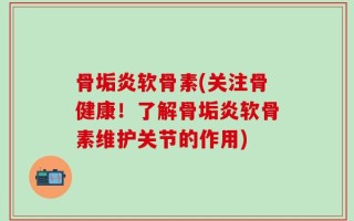 骨垢炎软骨素(关注骨健康！了解骨垢炎软骨素维护关节的作用)