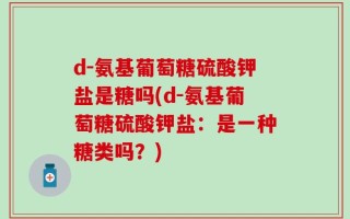 d-氨基葡萄糖硫酸钾盐是糖吗(d-氨基葡萄糖硫酸钾盐：是一种糖类吗？)