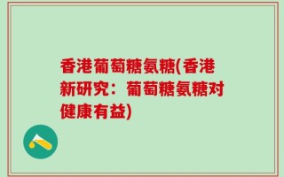香港葡萄糖氨糖(香港新研究：葡萄糖氨糖对健康有益)