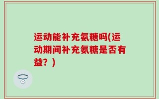 运动能补充氨糖吗(运动期间补充氨糖是否有益？)