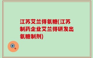 江苏艾兰得氨糖(江苏制药企业艾兰得研发出氨糖制剂)