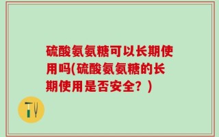 硫酸氨氨糖可以长期使用吗(硫酸氨氨糖的长期使用是否安全？)