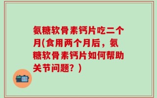 氨糖软骨素钙片吃二个月(食用两个月后，氨糖软骨素钙片如何帮助关节问题？)