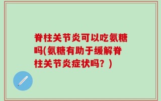 脊柱关节炎可以吃氨糖吗(氨糖有助于缓解脊柱关节炎症状吗？)