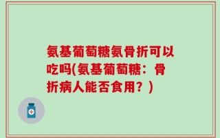 氨基葡萄糖氨骨折可以吃吗(氨基葡萄糖：骨折病人能否食用？)