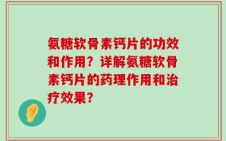氨糖软骨素钙片的功效和作用？详解氨糖软骨素钙片的药理作用和治疗效果？
