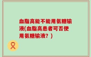 血脂高能不能用氨糖输液(血脂高患者可否使用氨糖输液？)