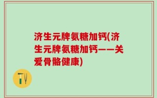 济生元牌氨糖加钙(济生元牌氨糖加钙——关爱骨骼健康)