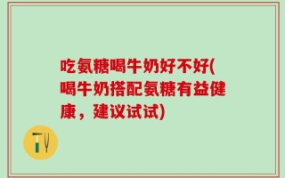 吃氨糖喝牛奶好不好(喝牛奶搭配氨糖有益健康，建议试试)