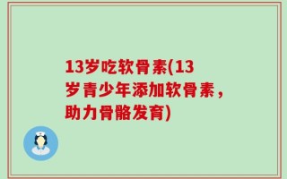 13岁吃软骨素(13岁青少年添加软骨素，助力骨骼发育)