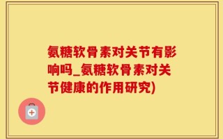 氨糖软骨素对关节有影响吗_氨糖软骨素对关节健康的作用研究)