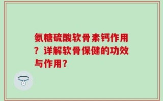 氨糖硫酸软骨素钙作用？详解软骨保健的功效与作用？
