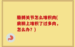 胳膊关节怎么堆积肉(肩膀上堆积了过多肉，怎么办？)