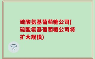 硫酸氨基葡萄糖公司(硫酸氨基葡萄糖公司将扩大规模)