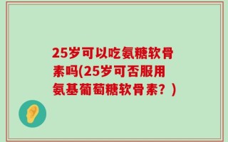 25岁可以吃氨糖软骨素吗(25岁可否服用氨基葡萄糖软骨素？)
